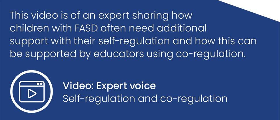 This video is of an expert sharing how children with FASD often need additional support with their self-regulation and how this can be supported by educators using co-regulation. Video: Expert voice Self-regulation and co-regulation